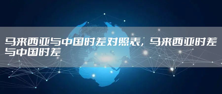 马来西亚与中国时差对照表，马来西亚时差与中国时差