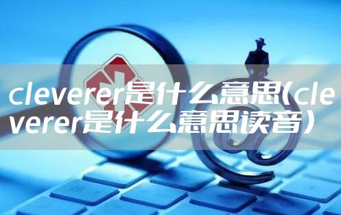 cleverer是什么意思(cleverer是什么意思读音)