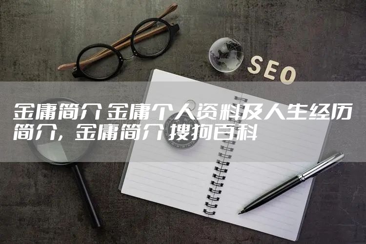 金庸简介 金庸个人资料及人生经历简介，金庸简介 搜狗百科