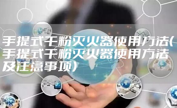 手提式干粉灭火器使用方法(手提式干粉灭火器使用方法及注意事项)