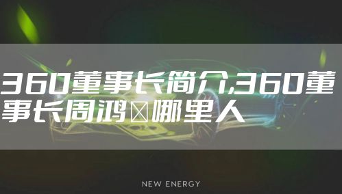 360董事长简介,360董事长周鸿祎哪里人
