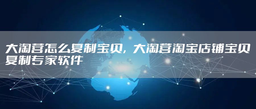 大淘营怎么复制宝贝，大淘营淘宝店铺宝贝复制专家软件
