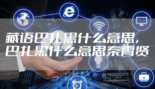 藏语巴扎黑什么意思，巴扎黑什么意思秦霄贤