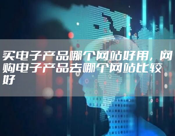 买电子产品哪个网站好用,网购电子产品去哪个网站比较好