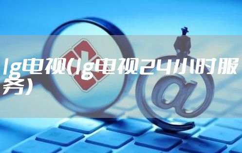 lg电视（lg电视24小时服务）