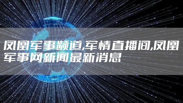 凤凰军事频道,军情直播间,凤凰军事网新闻最新消息