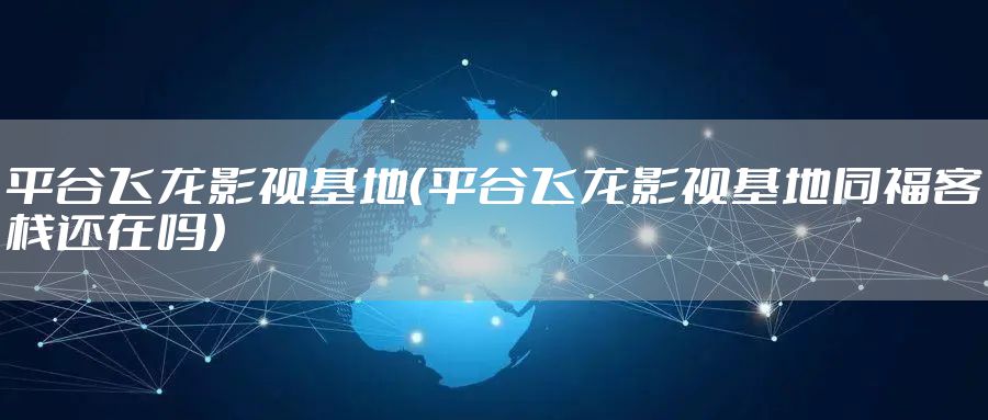 平谷飞龙影视基地（平谷飞龙影视基地同福客栈还在吗）