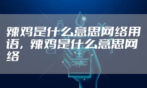 辣鸡是什么意思网络用语，辣鸡是什么意思网络