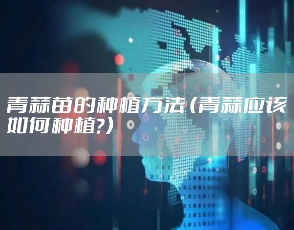 青蒜苗的种植方法 (青蒜应该如何种植?)