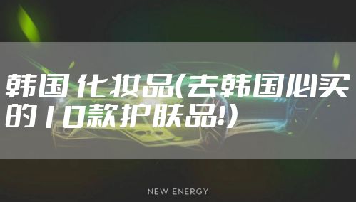 韩国 化妆品（去韩国必买的10款护肤品！）