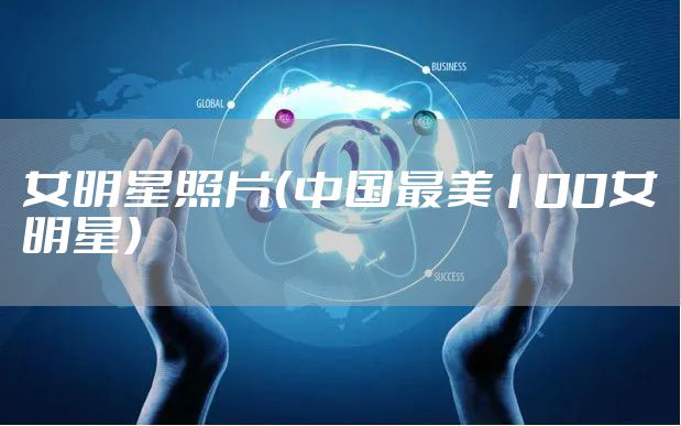 女明星照片（中国最美100女明星）