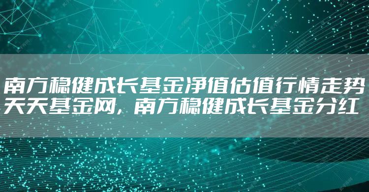 南方稳健成长基金净值估值行情走势天天基金网，南方稳健成长基金分红