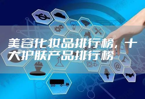 美容化妆品排行榜,十大护肤产品排行榜