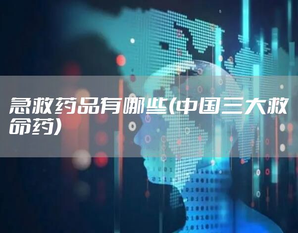 急救药品有哪些(中国三大救命药)