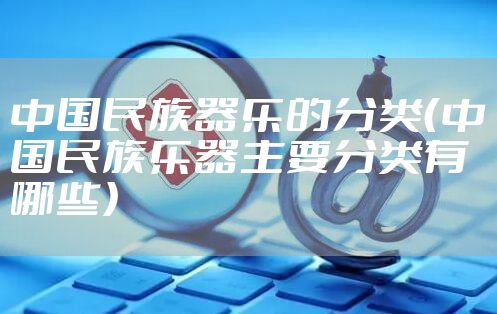 中国民族器乐的分类(中国民族乐器主要分类有哪些)