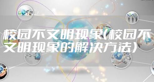 校园不文明现象（校园不文明现象的解决方法）