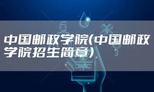 中国邮政学院（中国邮政学院招生简章）