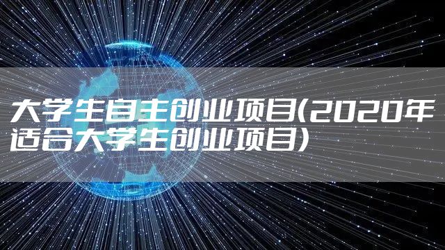 大学生自主创业项目（2020年适合大学生创业项目）