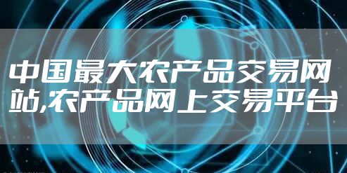 中国最大农产品交易网站,农产品网上交易平台