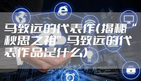 马致远的代表作（揭秘“秋思之祖”马致远的代表作品是什么）