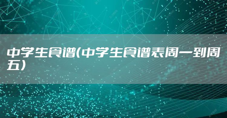 中学生食谱（中学生食谱表周一到周五）