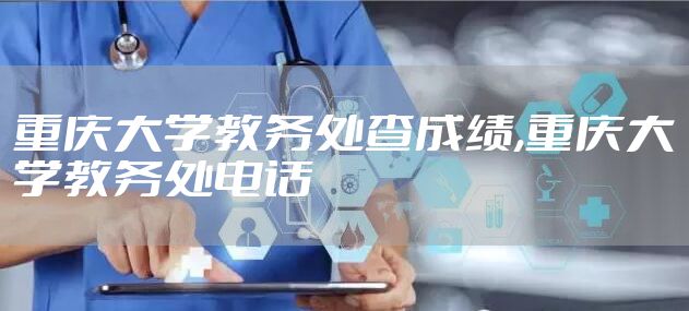重庆大学教务处查成绩,重庆大学教务处电话