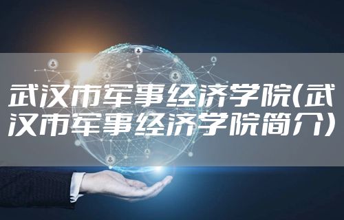 武汉市军事经济学院（武汉市军事经济学院简介）
