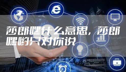 莎郎嘿什么意思，莎郎嘿哟只对你说