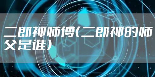二郎神师傅（二郎神的师父是谁）