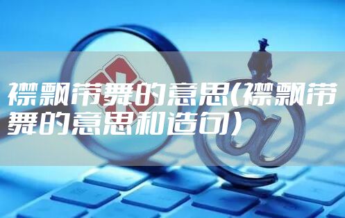 襟飘带舞的意思（襟飘带舞的意思和造句）