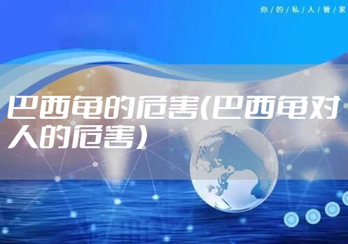 巴西龟的危害（巴西龟对人的危害）