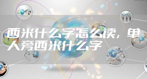 西米什么字怎么读，单人旁西米什么字