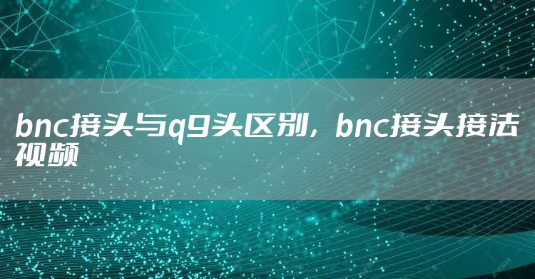 bnc接头与q9头区别，bnc接头接法视频