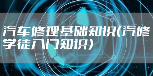 汽车修理基础知识（汽修学徒入门知识）