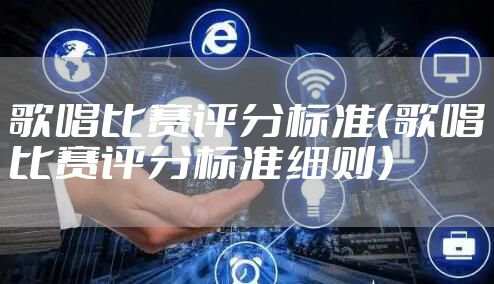 歌唱比赛评分标准(歌唱比赛评分标准细则)