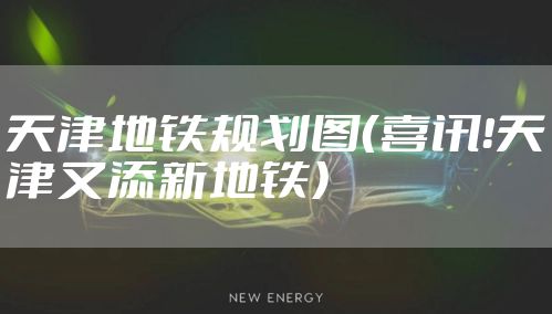 天津地铁规划图(喜讯!天津又添新地铁)