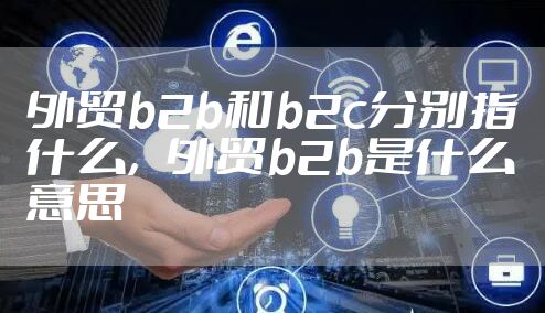外贸b2b和b2c分别指什么,外贸b2b是什么意思