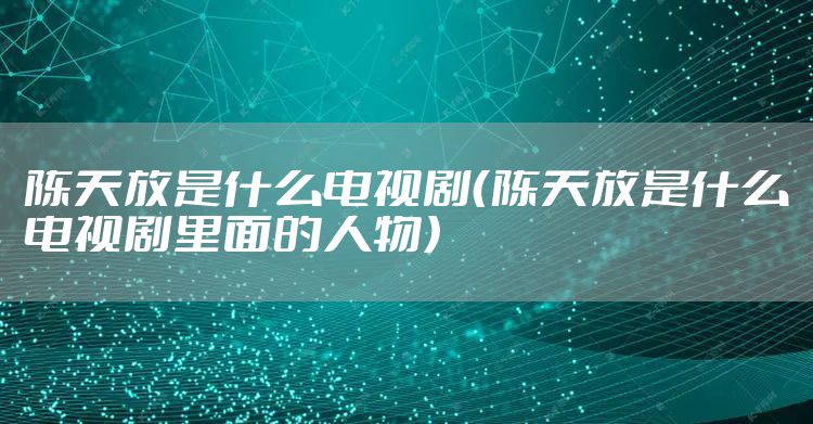 陈天放是什么电视剧(陈天放是什么电视剧里面的人物)
