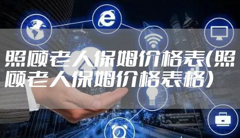 照顾老人保姆价格表（照顾老人保姆价格表格）