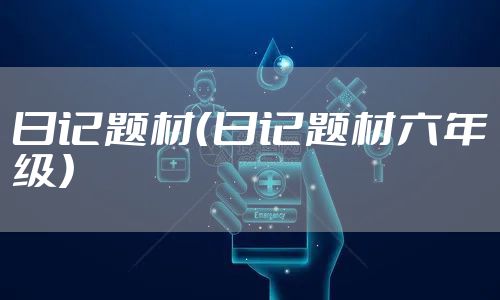 日记题材（日记题材六年级）