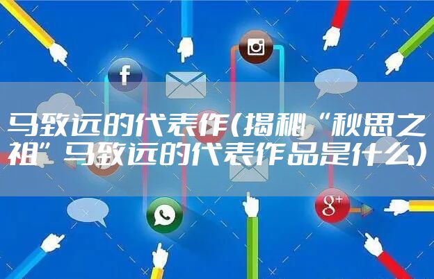 马致远的代表作(揭秘“秋思之祖”马致远的代表作品是什么)