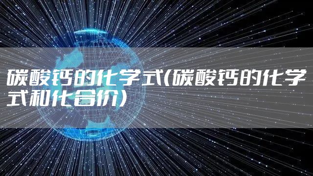 碳酸钙的化学式（碳酸钙的化学式和化合价）