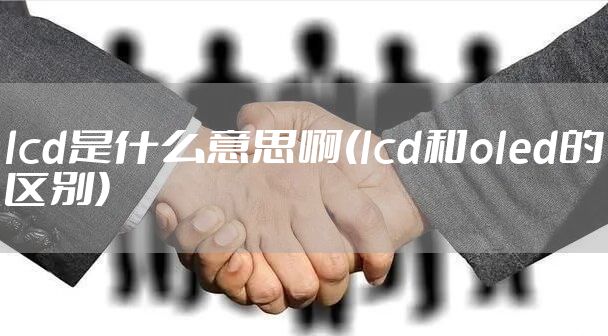 lcd是什么意思啊(lcd和oled的区别)