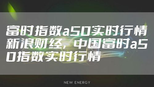 富时指数a50实时行情新浪财经，中国富时a50指数实时行情