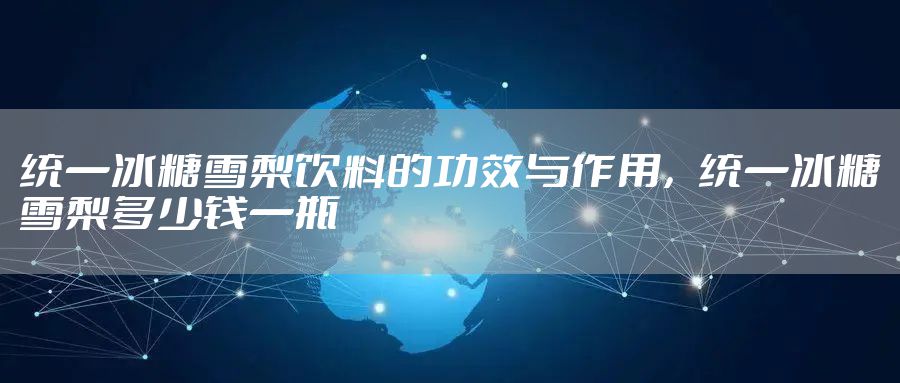 统一冰糖雪梨饮料的功效与作用，统一冰糖雪梨多少钱一瓶