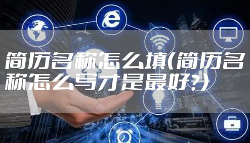 简历名称怎么填（简历名称怎么写才是最好？）