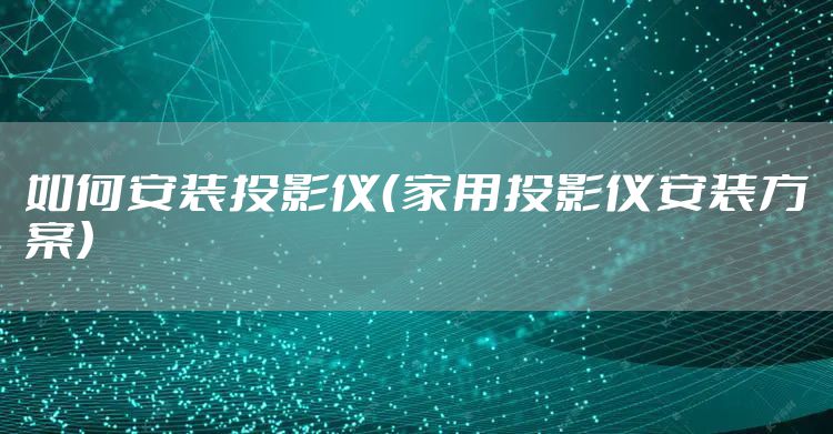 如何安装投影仪（家用投影仪安装方案）