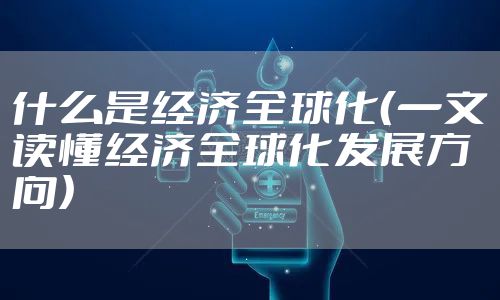 什么是经济全球化（一文读懂经济全球化发展方向）