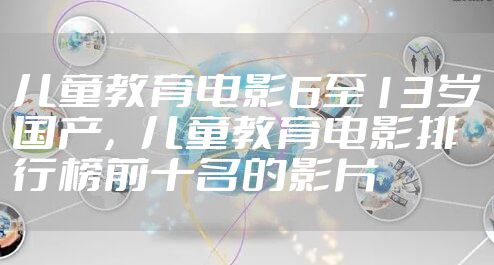 儿童教育电影6至13岁国产，儿童教育电影排行榜前十名的影片