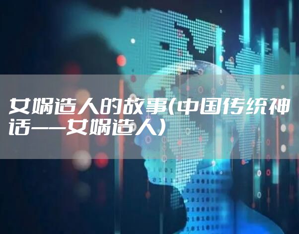 女娲造人的故事(中国传统神话——女娲造人)